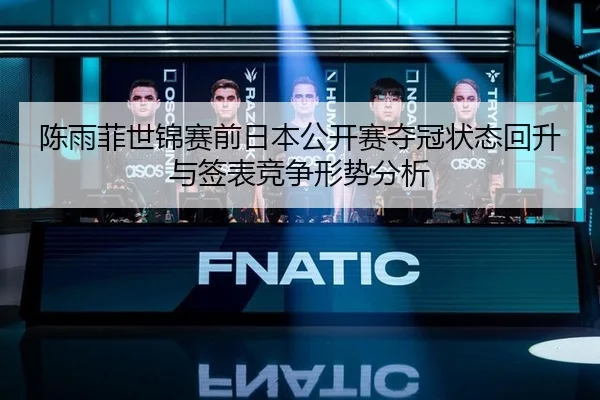 陈雨菲世锦赛前日本公开赛夺冠状态回升与签表竞争形势分析